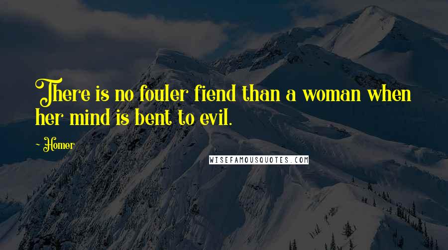 Homer Quotes: There is no fouler fiend than a woman when her mind is bent to evil.