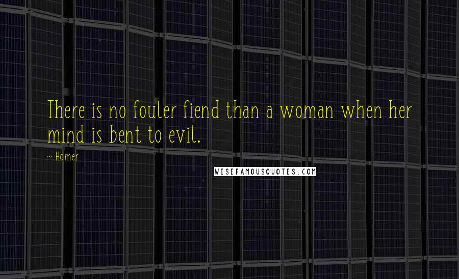 Homer Quotes: There is no fouler fiend than a woman when her mind is bent to evil.