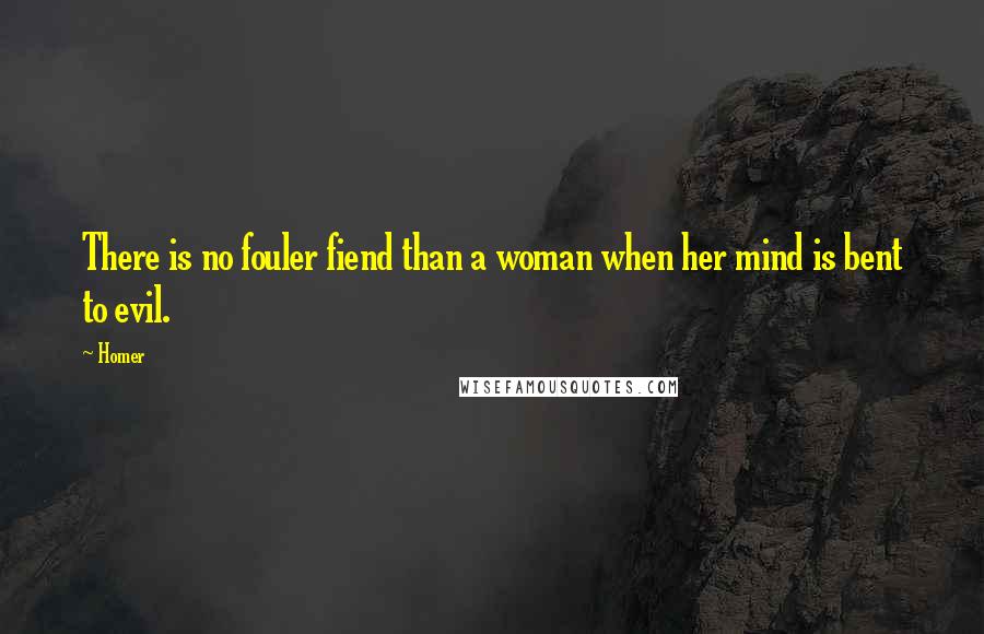 Homer Quotes: There is no fouler fiend than a woman when her mind is bent to evil.