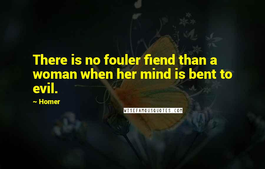 Homer Quotes: There is no fouler fiend than a woman when her mind is bent to evil.