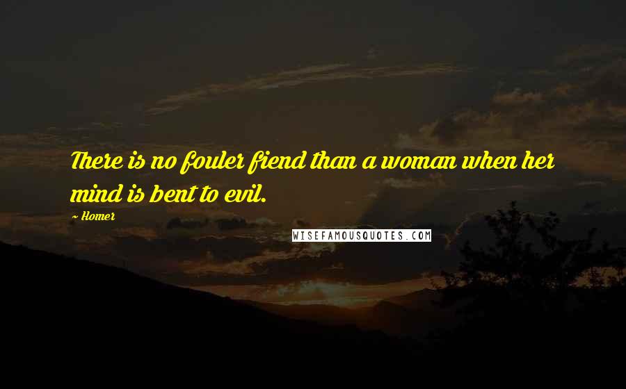 Homer Quotes: There is no fouler fiend than a woman when her mind is bent to evil.