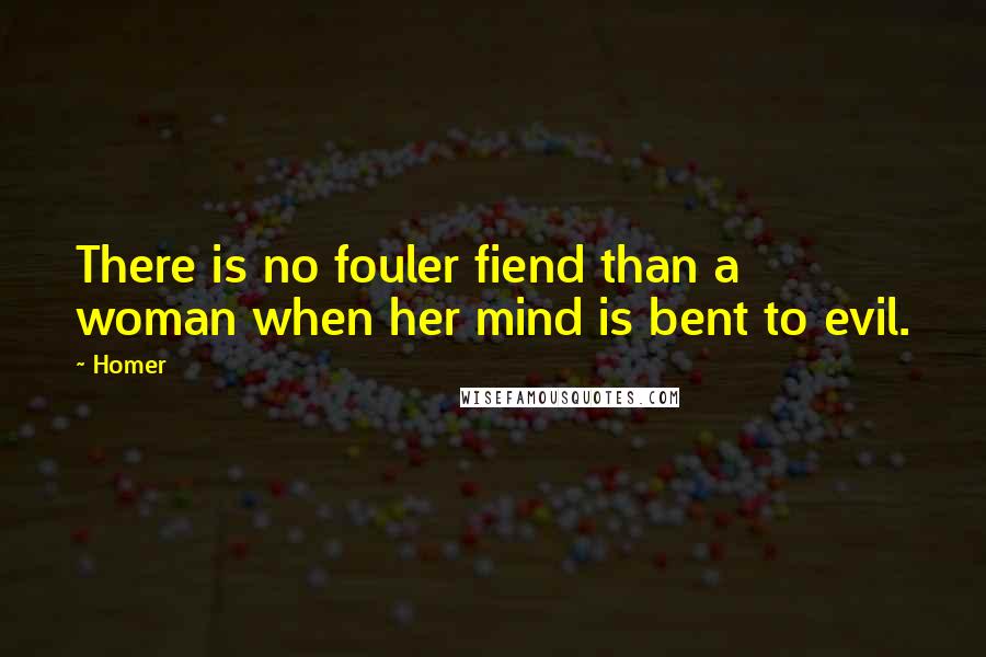 Homer Quotes: There is no fouler fiend than a woman when her mind is bent to evil.