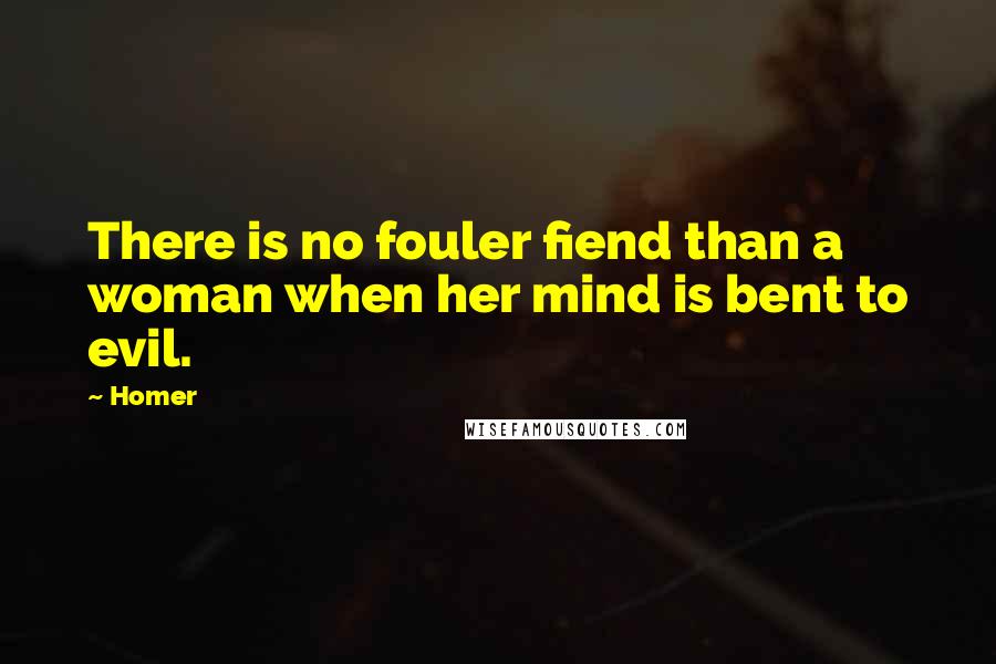 Homer Quotes: There is no fouler fiend than a woman when her mind is bent to evil.