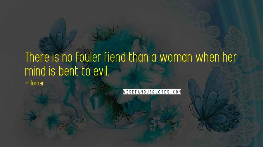 Homer Quotes: There is no fouler fiend than a woman when her mind is bent to evil.