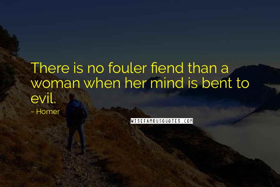 Homer Quotes: There is no fouler fiend than a woman when her mind is bent to evil.
