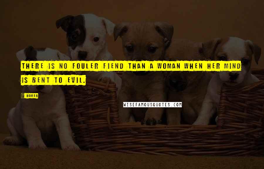 Homer Quotes: There is no fouler fiend than a woman when her mind is bent to evil.