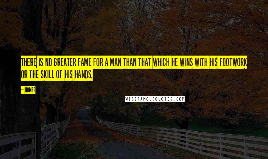 Homer Quotes: There is no greater fame for a man than that which he wins with his footwork or the skill of his hands.