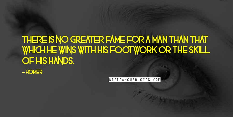 Homer Quotes: There is no greater fame for a man than that which he wins with his footwork or the skill of his hands.