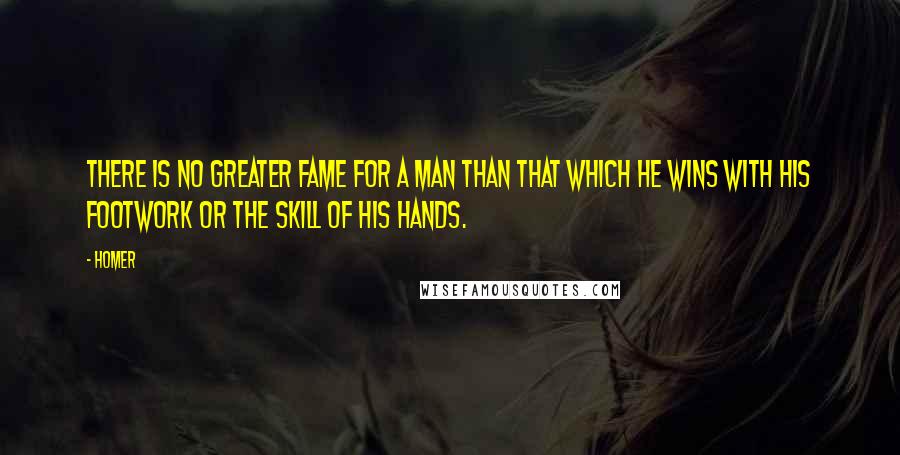 Homer Quotes: There is no greater fame for a man than that which he wins with his footwork or the skill of his hands.