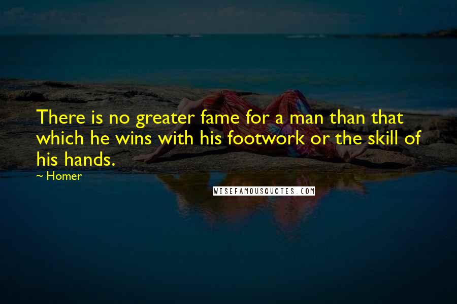 Homer Quotes: There is no greater fame for a man than that which he wins with his footwork or the skill of his hands.