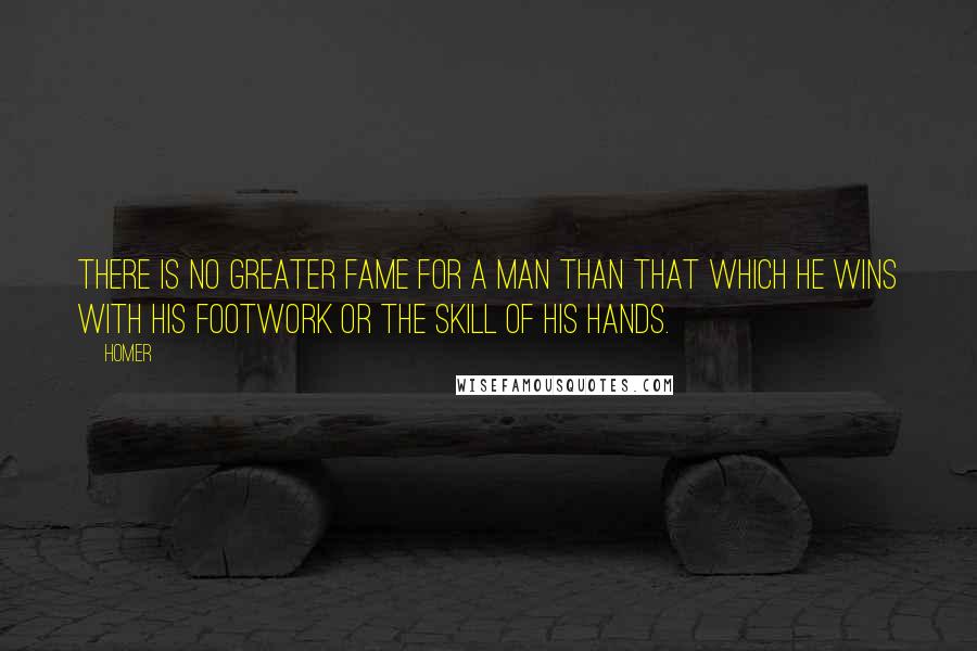 Homer Quotes: There is no greater fame for a man than that which he wins with his footwork or the skill of his hands.