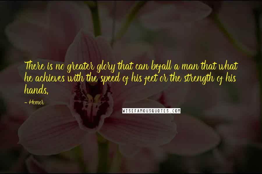 Homer Quotes: There is no greater glory that can befall a man that what he achieves with the speed of his feet or the strength of his hands.