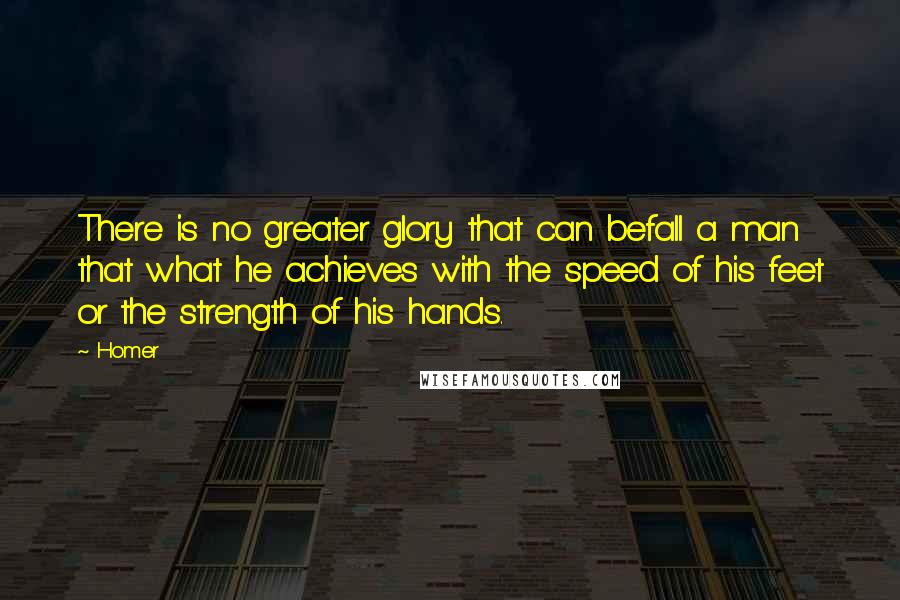 Homer Quotes: There is no greater glory that can befall a man that what he achieves with the speed of his feet or the strength of his hands.