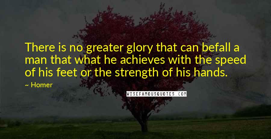 Homer Quotes: There is no greater glory that can befall a man that what he achieves with the speed of his feet or the strength of his hands.