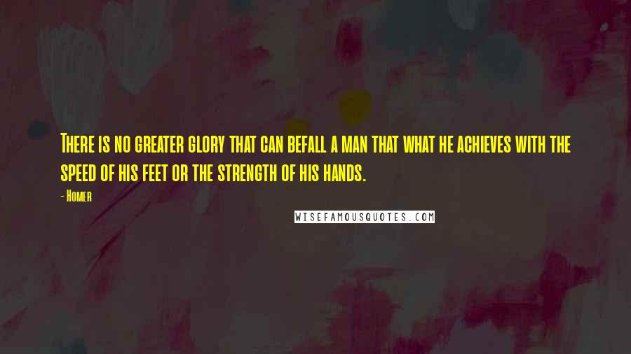 Homer Quotes: There is no greater glory that can befall a man that what he achieves with the speed of his feet or the strength of his hands.