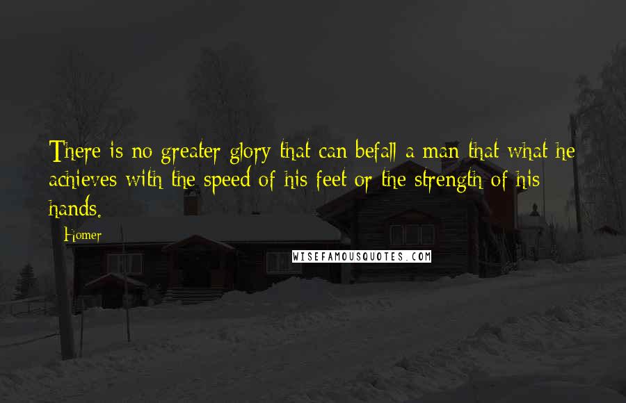 Homer Quotes: There is no greater glory that can befall a man that what he achieves with the speed of his feet or the strength of his hands.