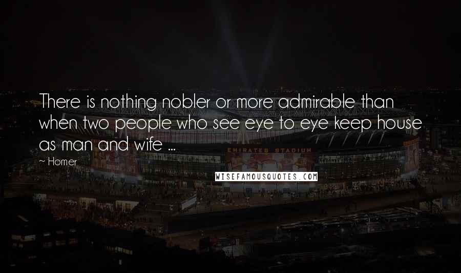 Homer Quotes: There is nothing nobler or more admirable than when two people who see eye to eye keep house as man and wife ...