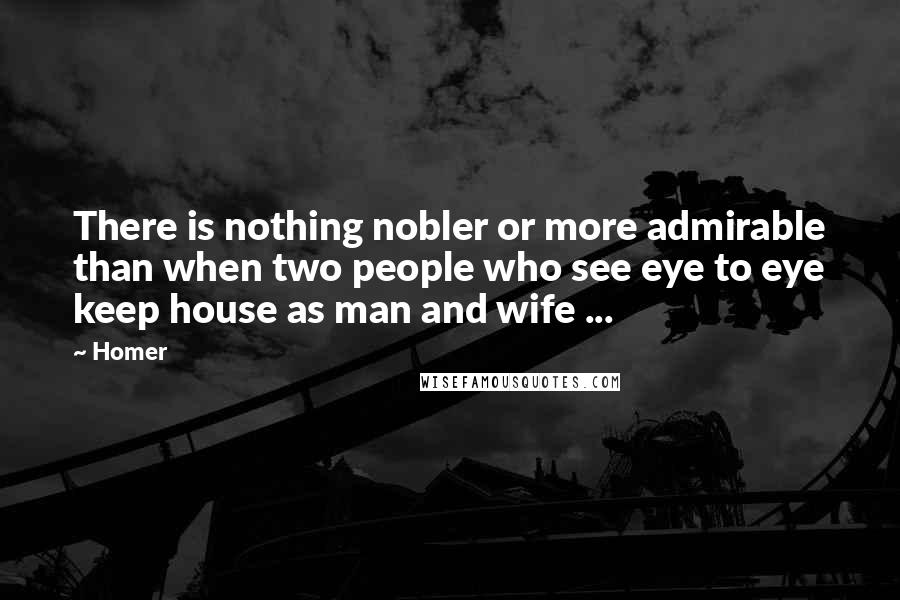 Homer Quotes: There is nothing nobler or more admirable than when two people who see eye to eye keep house as man and wife ...