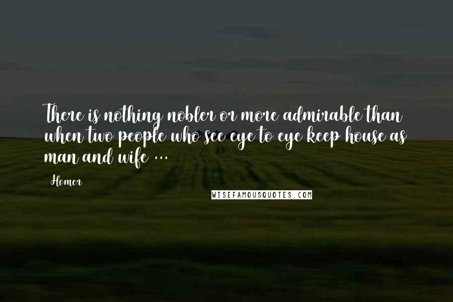 Homer Quotes: There is nothing nobler or more admirable than when two people who see eye to eye keep house as man and wife ...