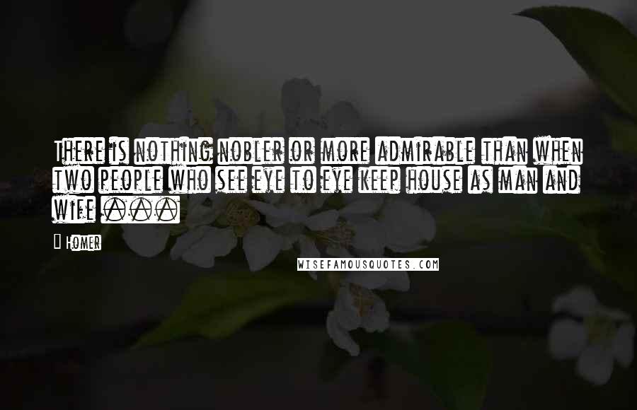 Homer Quotes: There is nothing nobler or more admirable than when two people who see eye to eye keep house as man and wife ...