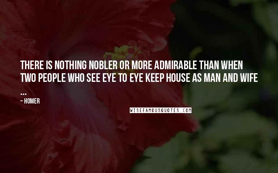 Homer Quotes: There is nothing nobler or more admirable than when two people who see eye to eye keep house as man and wife ...