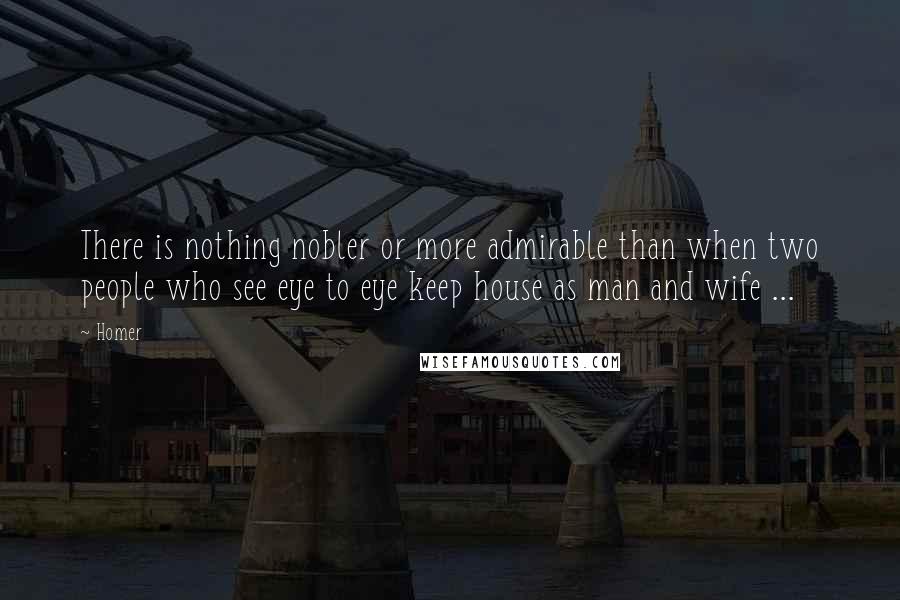 Homer Quotes: There is nothing nobler or more admirable than when two people who see eye to eye keep house as man and wife ...