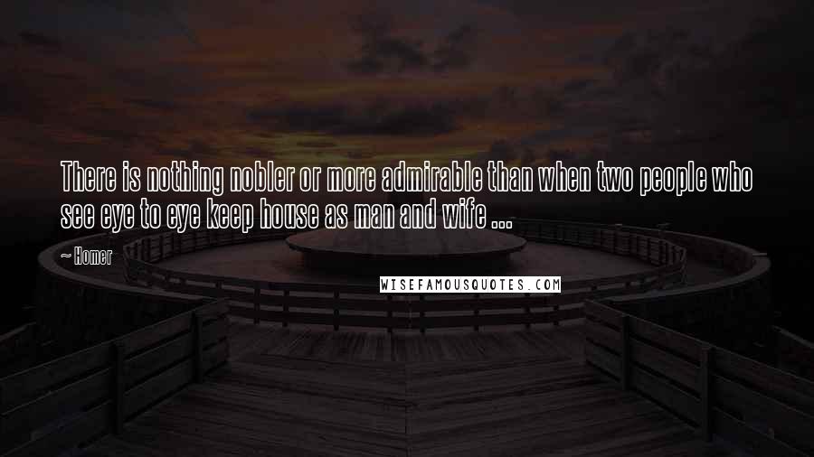 Homer Quotes: There is nothing nobler or more admirable than when two people who see eye to eye keep house as man and wife ...