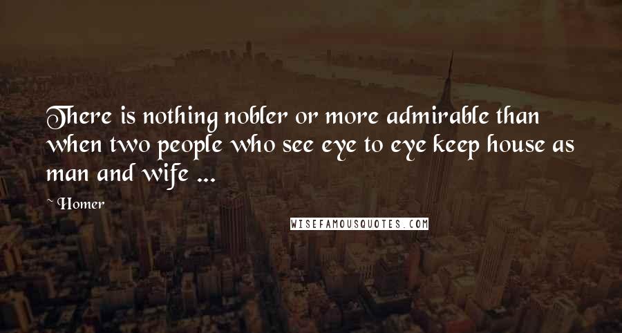 Homer Quotes: There is nothing nobler or more admirable than when two people who see eye to eye keep house as man and wife ...