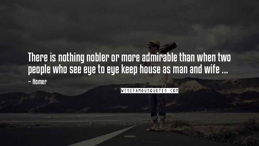 Homer Quotes: There is nothing nobler or more admirable than when two people who see eye to eye keep house as man and wife ...