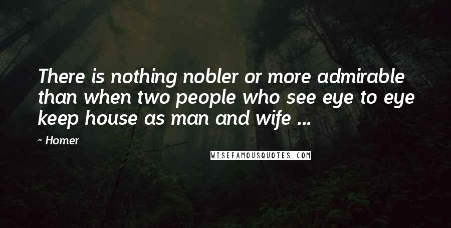 Homer Quotes: There is nothing nobler or more admirable than when two people who see eye to eye keep house as man and wife ...