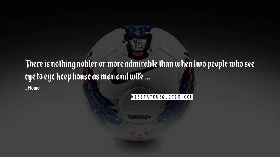 Homer Quotes: There is nothing nobler or more admirable than when two people who see eye to eye keep house as man and wife ...