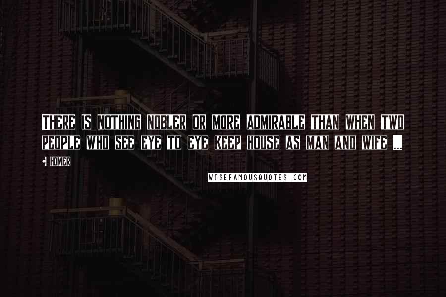 Homer Quotes: There is nothing nobler or more admirable than when two people who see eye to eye keep house as man and wife ...