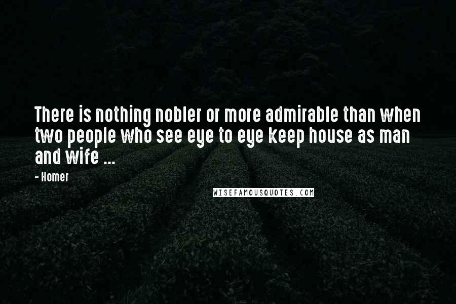 Homer Quotes: There is nothing nobler or more admirable than when two people who see eye to eye keep house as man and wife ...