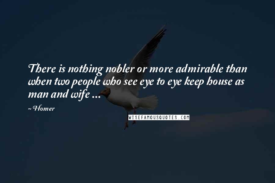 Homer Quotes: There is nothing nobler or more admirable than when two people who see eye to eye keep house as man and wife ...