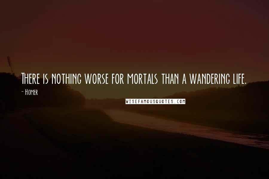 Homer Quotes: There is nothing worse for mortals than a wandering life.