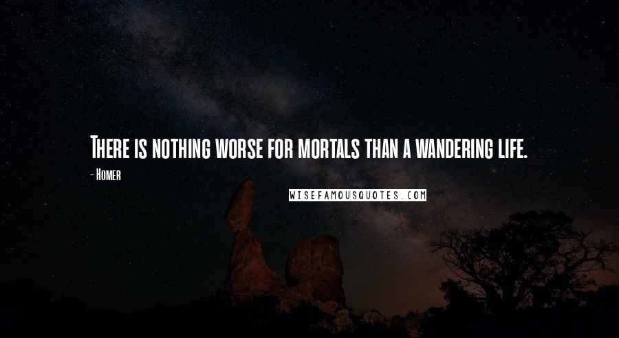 Homer Quotes: There is nothing worse for mortals than a wandering life.