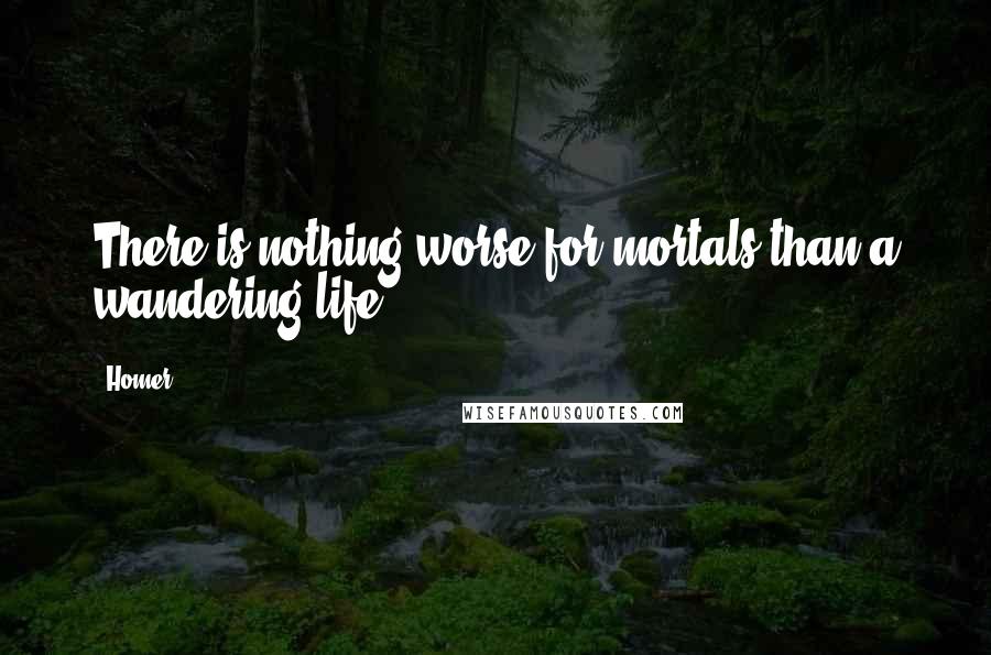 Homer Quotes: There is nothing worse for mortals than a wandering life.