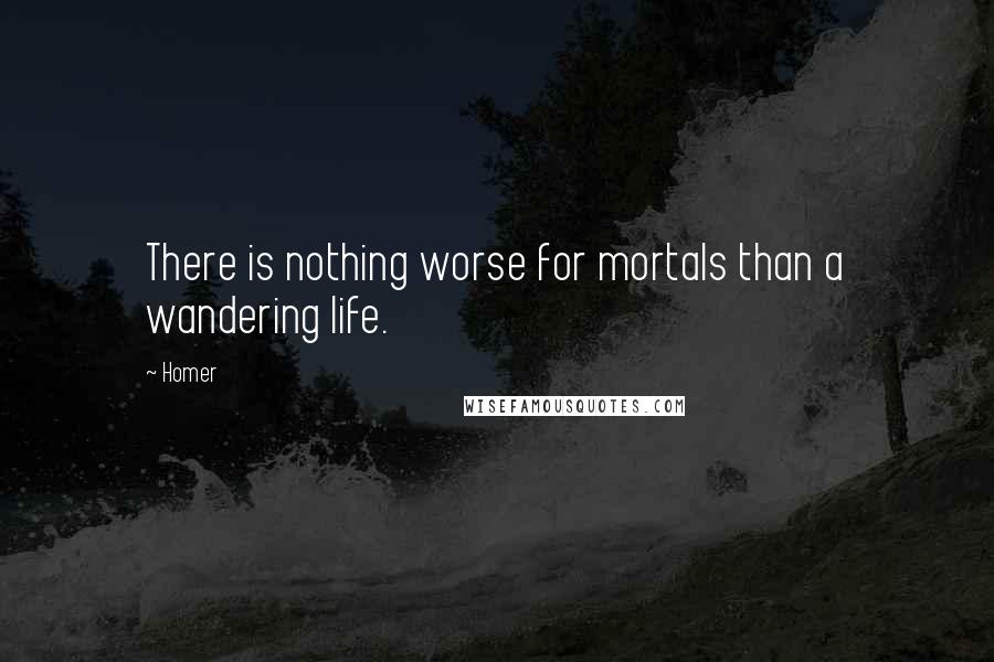 Homer Quotes: There is nothing worse for mortals than a wandering life.