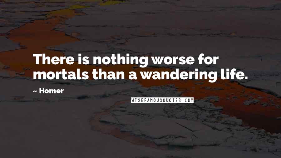 Homer Quotes: There is nothing worse for mortals than a wandering life.