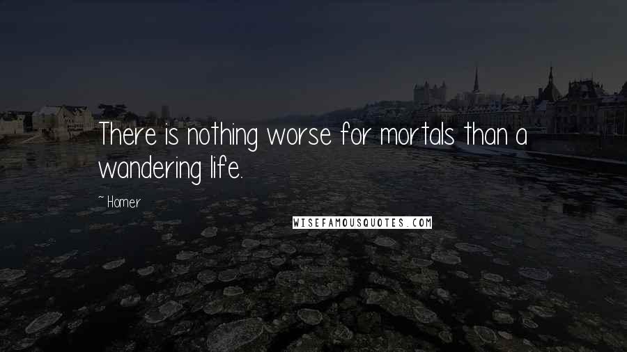Homer Quotes: There is nothing worse for mortals than a wandering life.