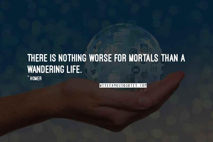 Homer Quotes: There is nothing worse for mortals than a wandering life.