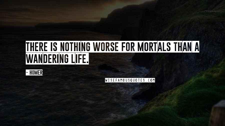 Homer Quotes: There is nothing worse for mortals than a wandering life.