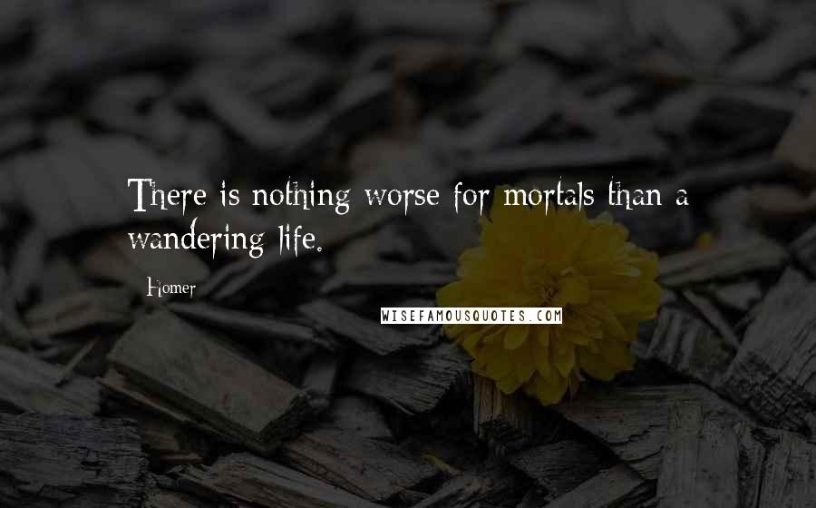 Homer Quotes: There is nothing worse for mortals than a wandering life.