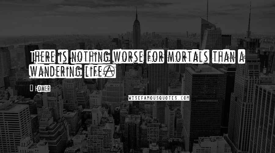 Homer Quotes: There is nothing worse for mortals than a wandering life.