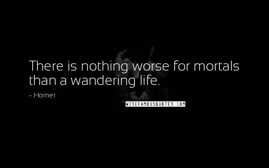 Homer Quotes: There is nothing worse for mortals than a wandering life.