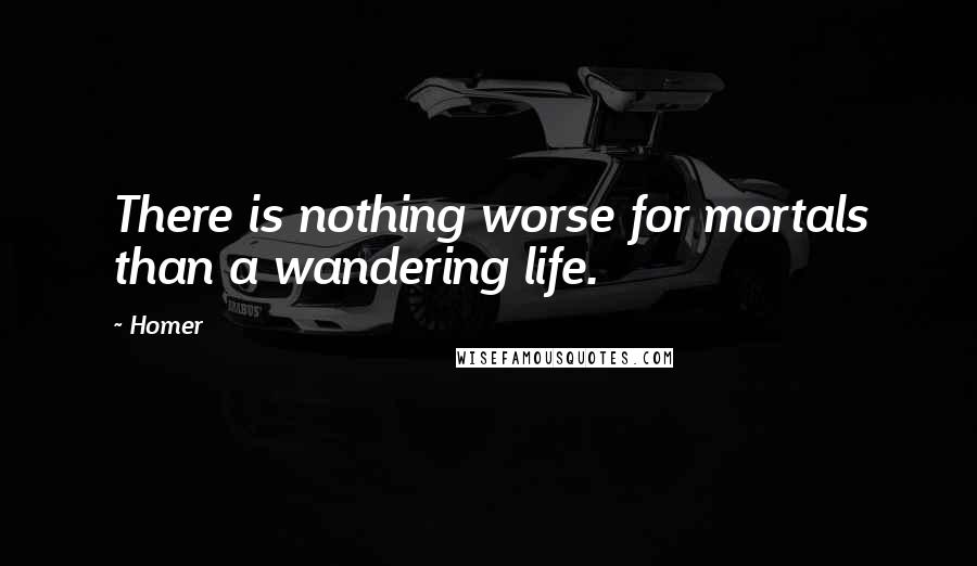 Homer Quotes: There is nothing worse for mortals than a wandering life.