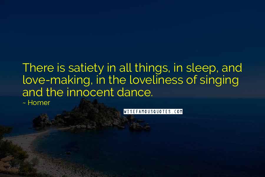 Homer Quotes: There is satiety in all things, in sleep, and love-making, in the loveliness of singing and the innocent dance.