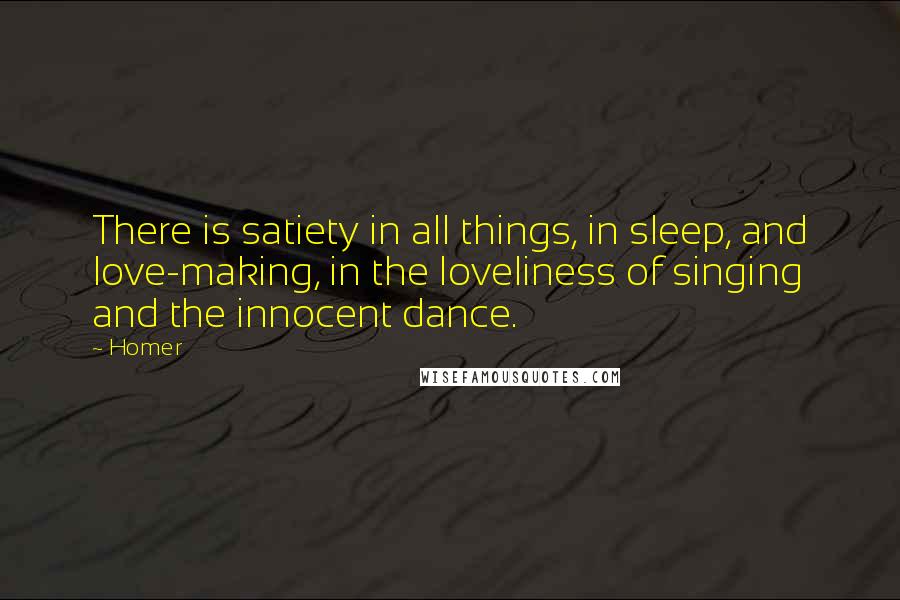 Homer Quotes: There is satiety in all things, in sleep, and love-making, in the loveliness of singing and the innocent dance.