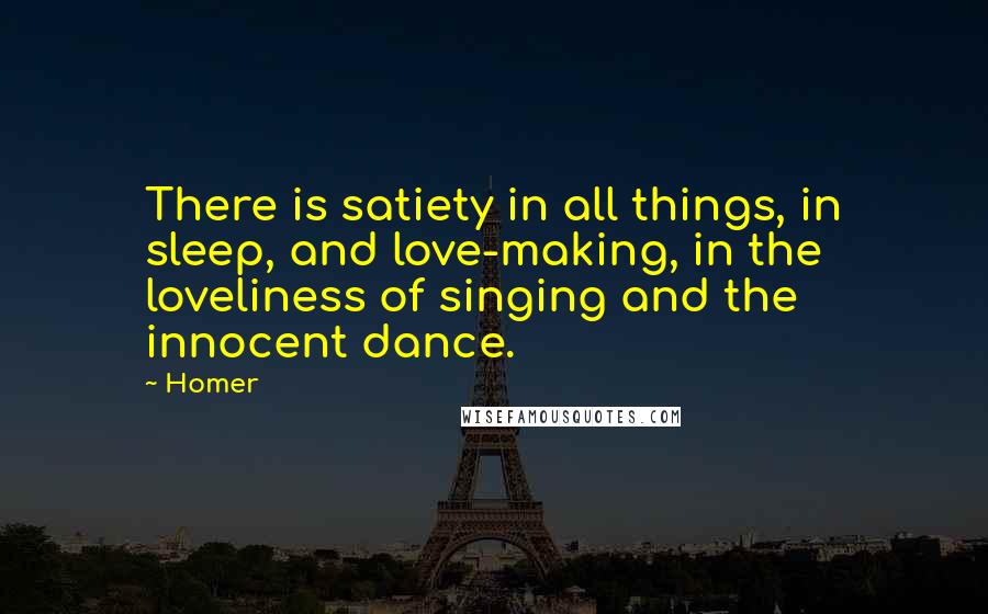 Homer Quotes: There is satiety in all things, in sleep, and love-making, in the loveliness of singing and the innocent dance.