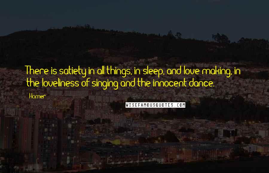 Homer Quotes: There is satiety in all things, in sleep, and love-making, in the loveliness of singing and the innocent dance.